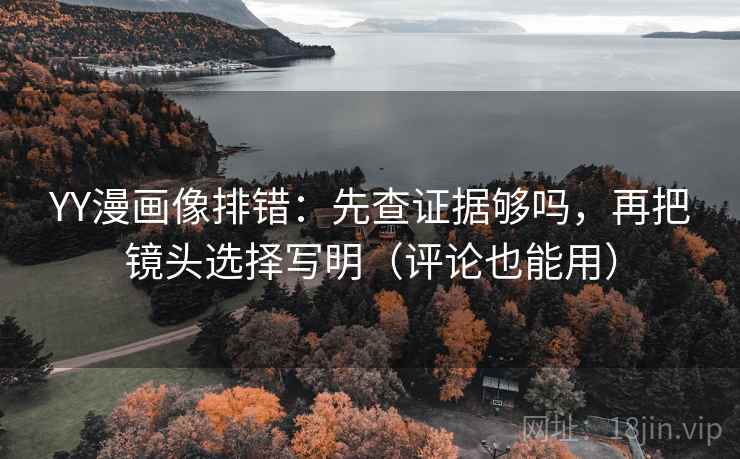 YY漫画像排错:先查证据够吗,再把镜头选择写明(评论也能用) YY漫画像排错:先查证据够吗,再把镜头选择写明(评论也能用)