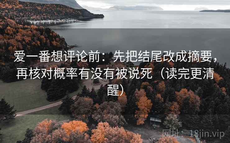 爱一番想评论前:先把结尾改成摘要,再核对概率有没有被说死(读完更清醒) 爱一番想评论前:先把结尾改成摘要,再核对概率有没有被说死(读完更清醒)